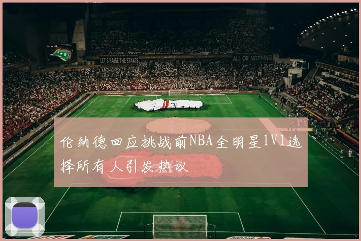 伦纳德回应挑战前NBA全明星1V1选择所有人引发热议